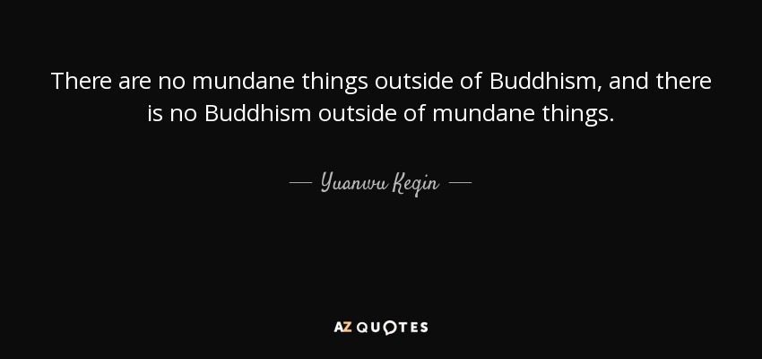 There are no mundane things outside of Buddhism, and there is no Buddhism outside of mundane things. - Yuanwu Keqin