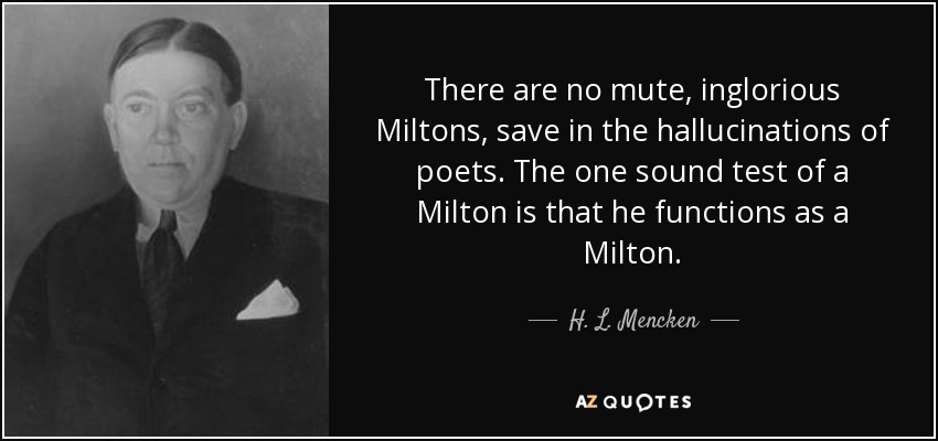 There are no mute, inglorious Miltons, save in the hallucinations of poets. The one sound test of a Milton is that he functions as a Milton. - H. L. Mencken