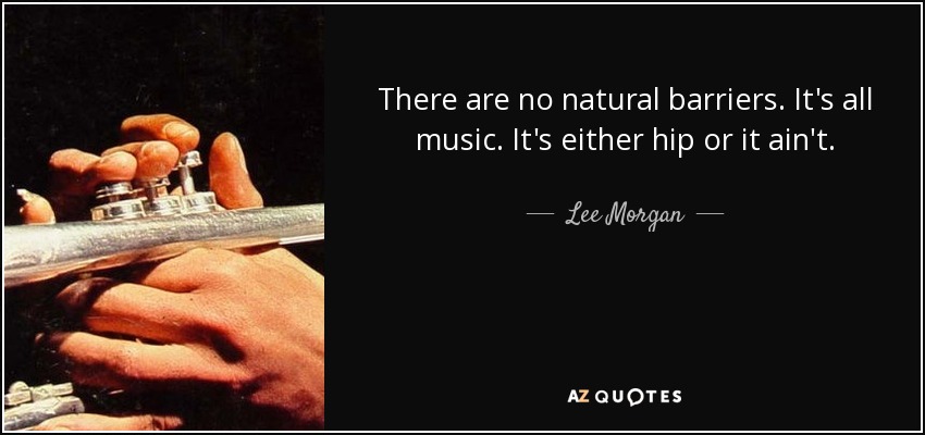 There are no natural barriers. It's all music. It's either hip or it ain't. - Lee Morgan