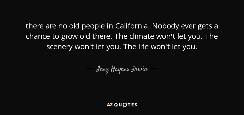 there are no old people in California. Nobody ever gets a chance to grow old there. The climate won't let you. The scenery won't let you. The life won't let you. - Inez Haynes Irwin