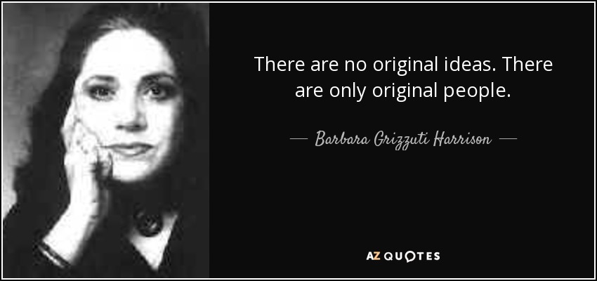 There are no original ideas. There are only original people. - Barbara Grizzuti Harrison