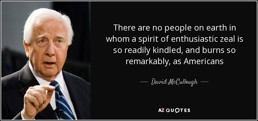 There are no people on earth in whom a spirit of enthusiastic zeal is so readily kindled, and burns so remarkably, as Americans - David McCullough