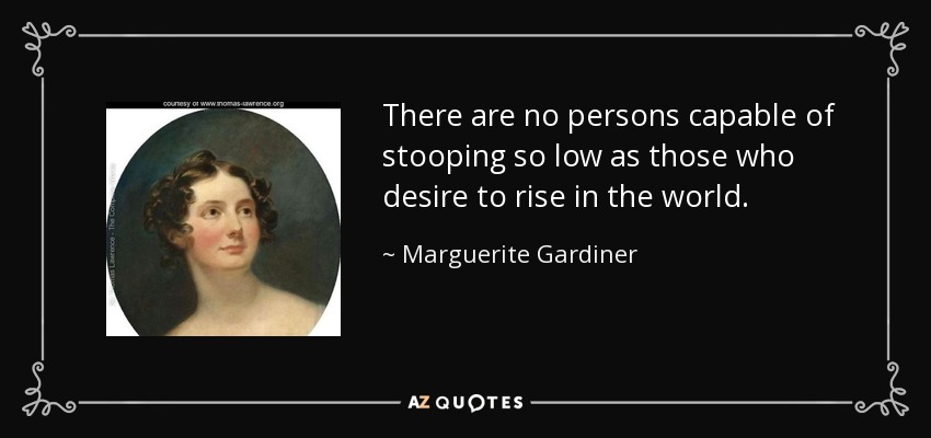 There are no persons capable of stooping so low as those who desire to rise in the world. - Marguerite Gardiner, Countess of Blessington