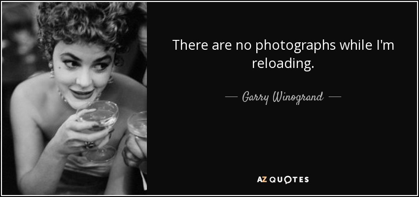 There are no photographs while I'm reloading . - Garry Winogrand