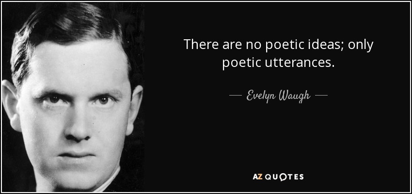 There are no poetic ideas; only poetic utterances. - Evelyn Waugh
