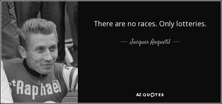 There are no races. Only lotteries. - Jacques Anquetil