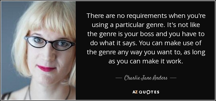 There are no requirements when you're using a particular genre. It's not like the genre is your boss and you have to do what it says. You can make use of the genre any way you want to, as long as you can make it work. - Charlie Jane Anders