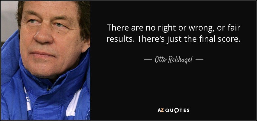 There are no right or wrong, or fair results. There's just the final score. - Otto Rehhagel