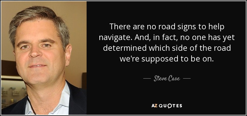 There are no road signs to help navigate. And, in fact, no one has yet determined which side of the road we're supposed to be on. - Steve Case