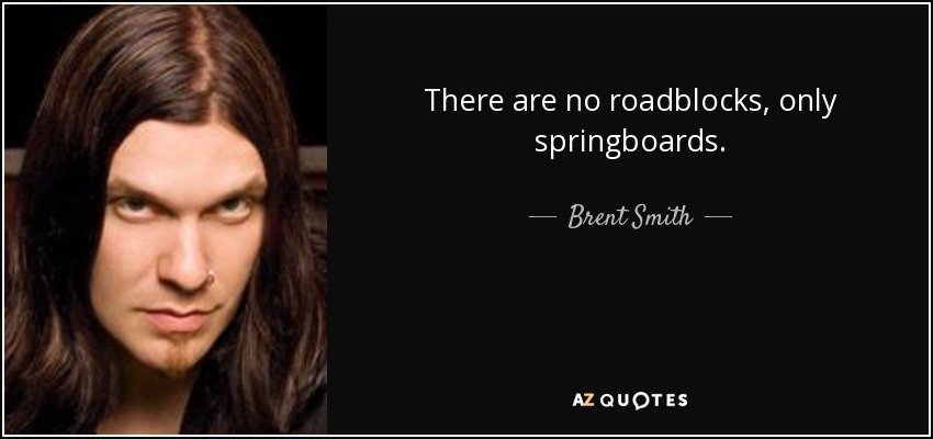There are no roadblocks, only springboards. - Brent Smith