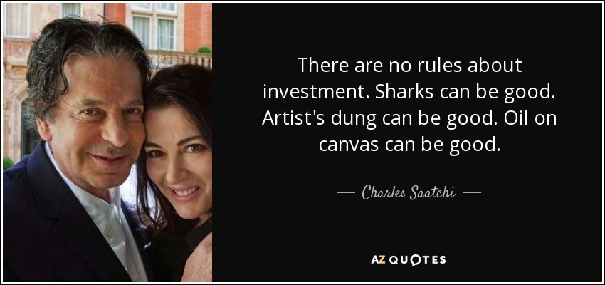 There are no rules about investment. Sharks can be good. Artist's dung can be good. Oil on canvas can be good. - Charles Saatchi