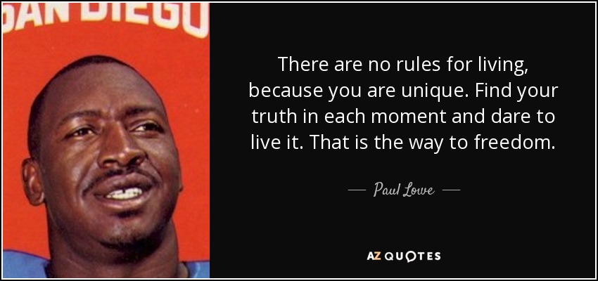 There are no rules for living, because you are unique. Find your truth in each moment and dare to live it. That is the way to freedom. - Paul Lowe