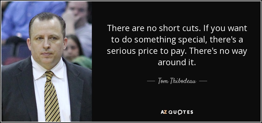 There are no short cuts. If you want to do something special, there's a serious price to pay. There's no way around it. - Tom Thibodeau