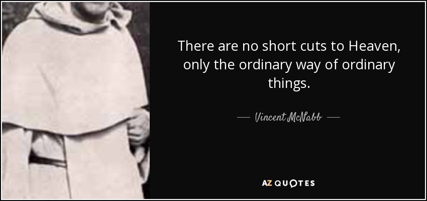 There are no short cuts to Heaven, only the ordinary way of ordinary things. - Vincent McNabb