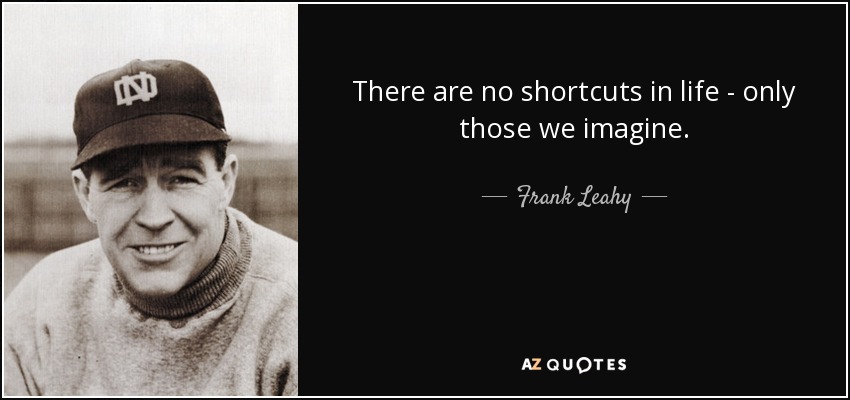 There are no shortcuts in life - only those we imagine. - Frank Leahy