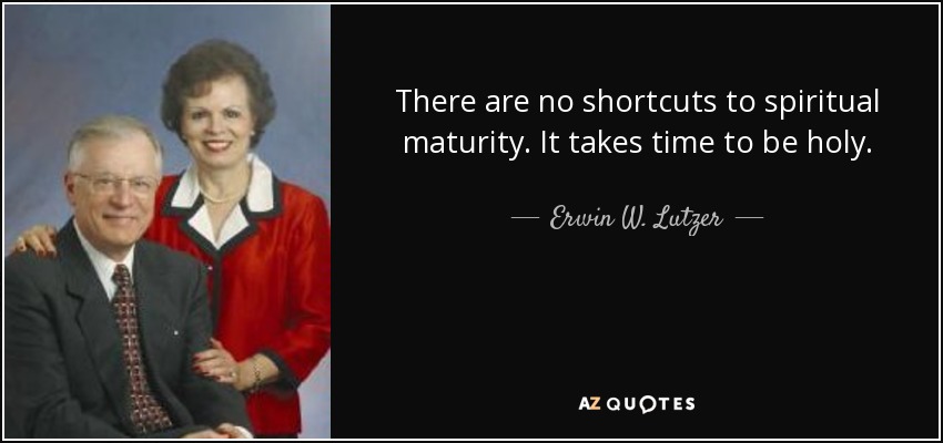 There are no shortcuts to spiritual maturity. It takes time to be holy. - Erwin W. Lutzer