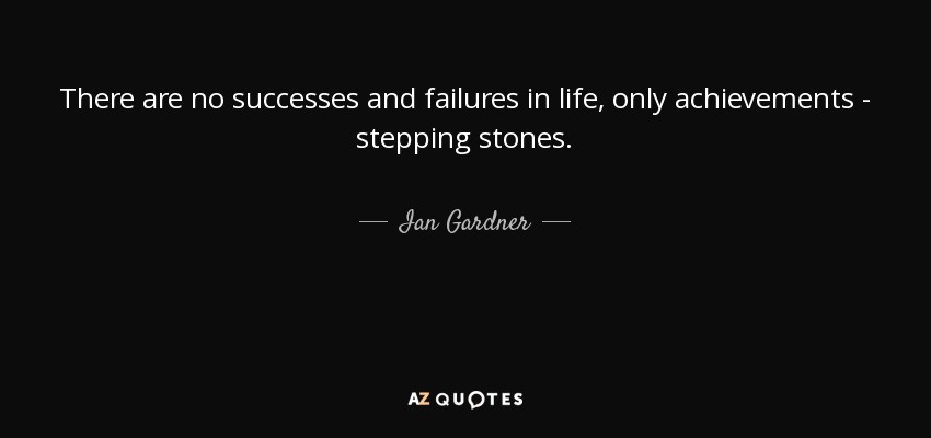 There are no successes and failures in life, only achievements - stepping stones. - Ian Gardner