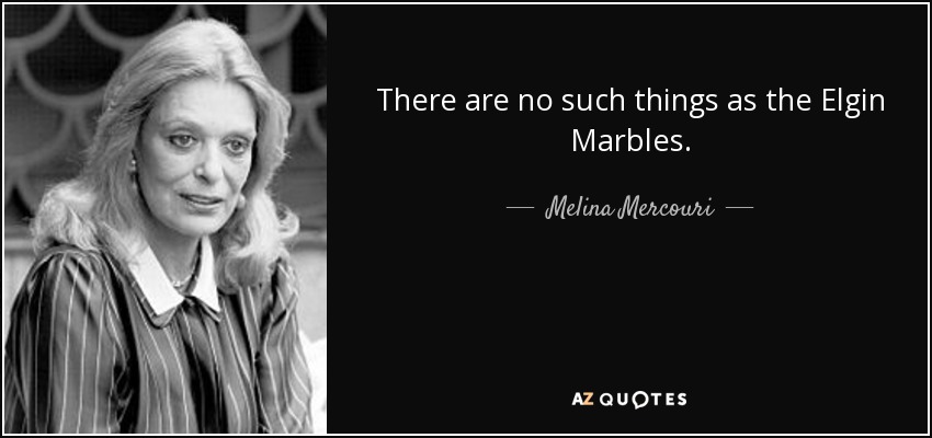 There are no such things as the Elgin Marbles. - Melina Mercouri