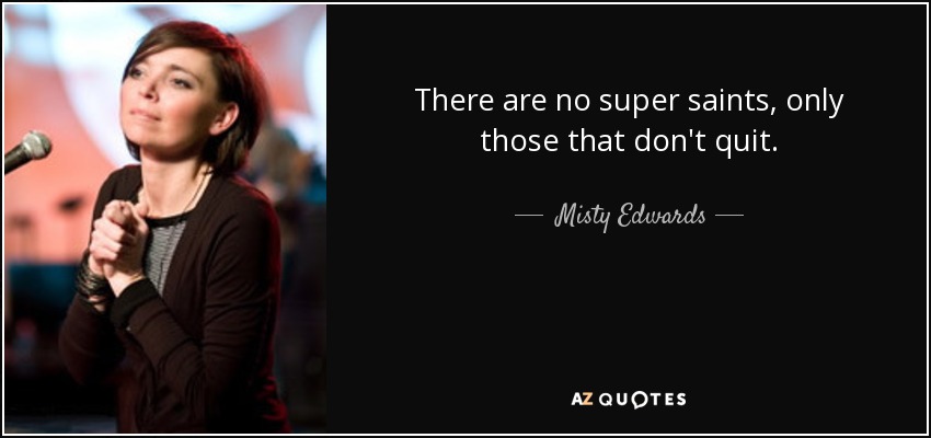 There are no super saints, only those that don't quit. - Misty Edwards