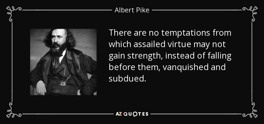There are no temptations from which assailed virtue may not gain strength, instead of falling before them, vanquished and subdued. - Albert Pike