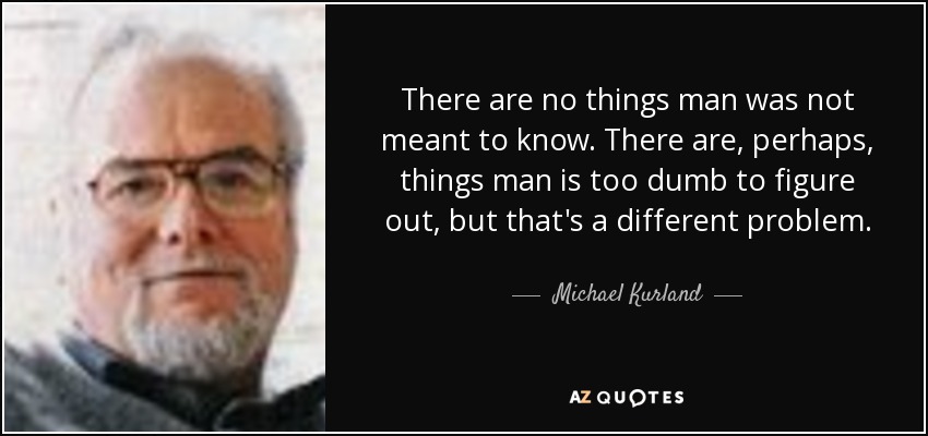There are no things man was not meant to know. There are, perhaps, things man is too dumb to figure out, but that's a different problem. - Michael Kurland