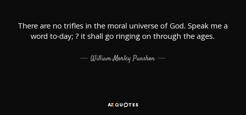 There are no trifles in the moral universe of God. Speak me a word to-day; ? it shall go ringing on through the ages. - William Morley Punshon