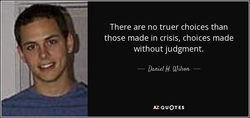 There are no truer choices than those made in crisis, choices made without judgment. - Daniel H. Wilson