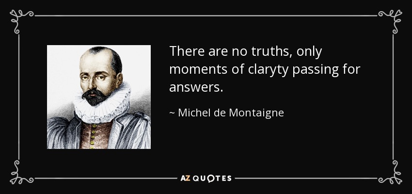 There are no truths, only moments of claryty passing for answers. - Michel de Montaigne