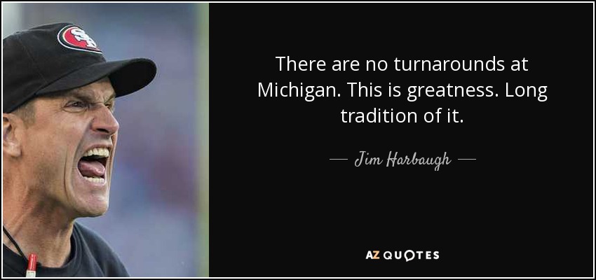 There are no turnarounds at Michigan. This is greatness. Long tradition of it. - Jim Harbaugh