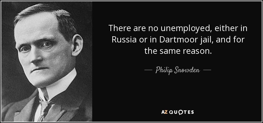 There are no unemployed, either in Russia or in Dartmoor jail, and for the same reason. - Philip Snowden, 1st Viscount Snowden