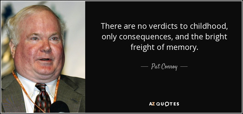 There are no verdicts to childhood, only consequences, and the bright freight of memory. - Pat Conroy