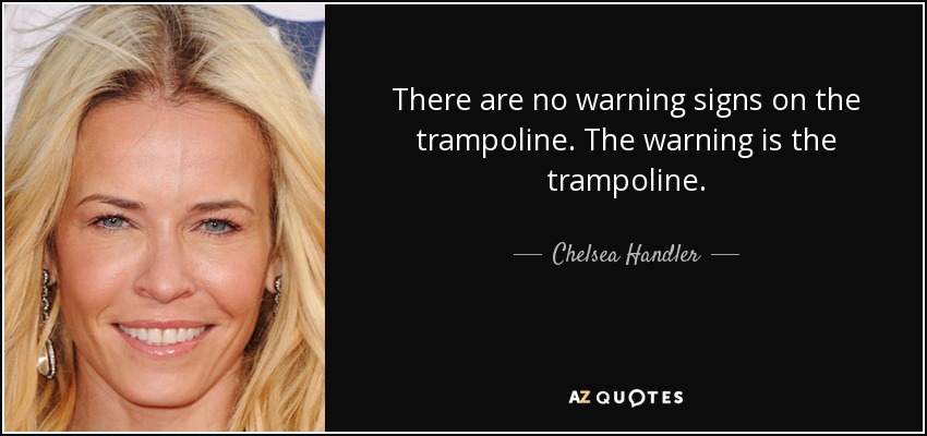 There are no warning signs on the trampoline. The warning is the trampoline. - Chelsea Handler