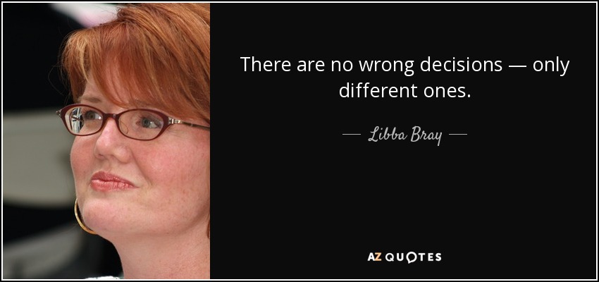 There are no wrong decisions ― only different ones. - Libba Bray