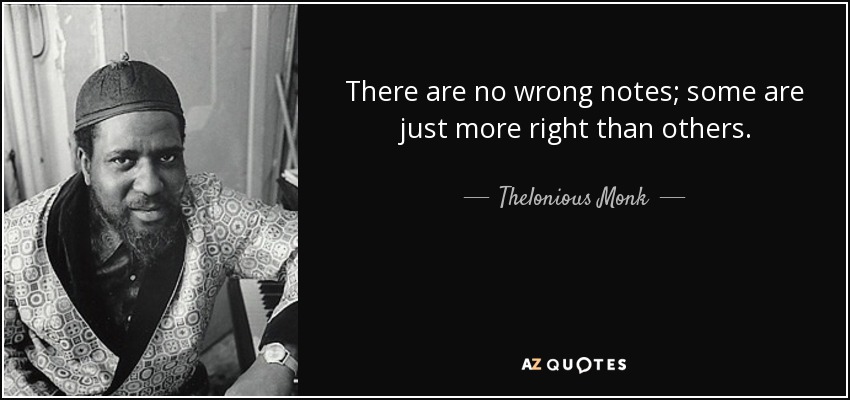 There are no wrong notes; some are just more right than others. - Thelonious Monk