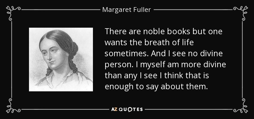 There are noble books but one wants the breath of life sometimes. And I see no divine person. I myself am more divine than any I see I think that is enough to say about them. - Margaret Fuller