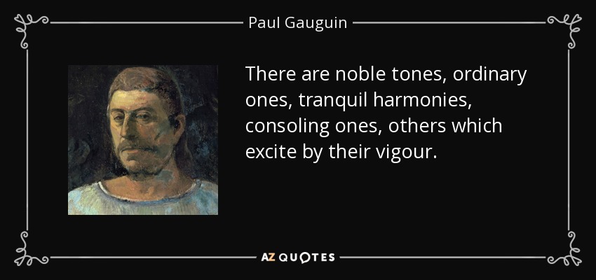 There are noble tones, ordinary ones, tranquil harmonies, consoling ones, others which excite by their vigour. - Paul Gauguin