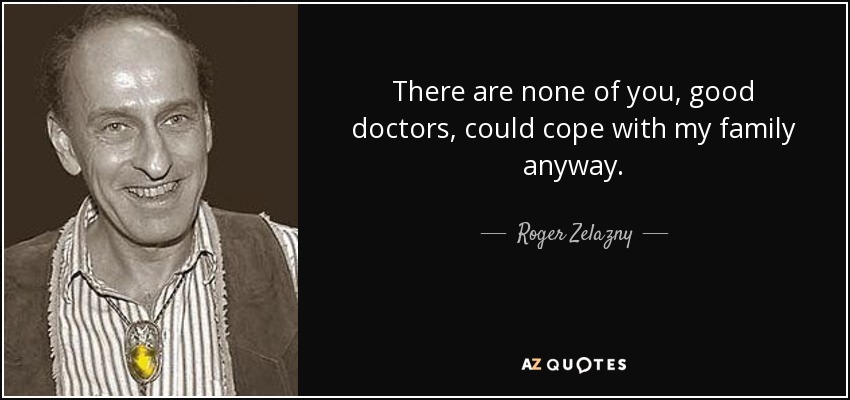 There are none of you, good doctors, could cope with my family anyway. - Roger Zelazny
