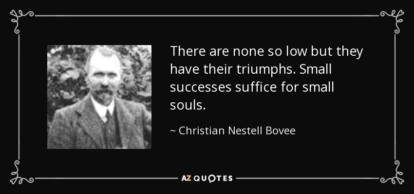 There are none so low but they have their triumphs. Small successes suffice for small souls. - Christian Nestell Bovee