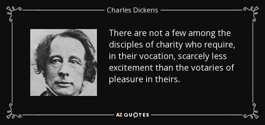 There are not a few among the disciples of charity who require, in their vocation, scarcely less excitement than the votaries of pleasure in theirs. - Charles Dickens