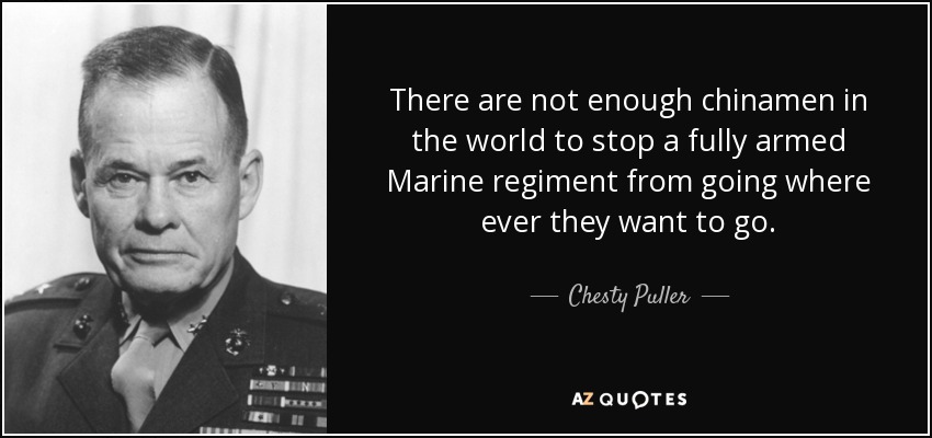 There are not enough chinamen in the world to stop a fully armed Marine regiment from going where ever they want to go. - Chesty Puller