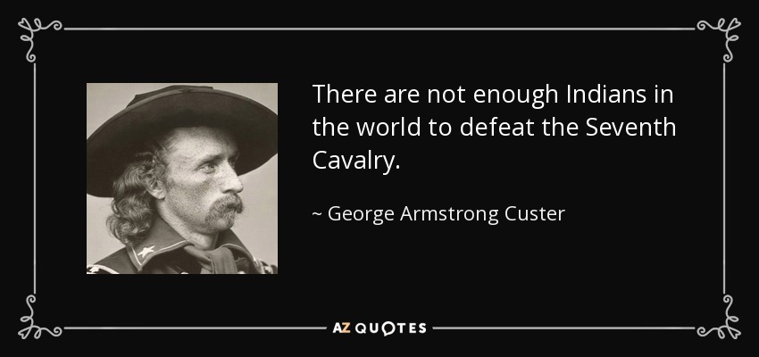 There are not enough Indians in the world to defeat the Seventh Cavalry. - George Armstrong Custer
