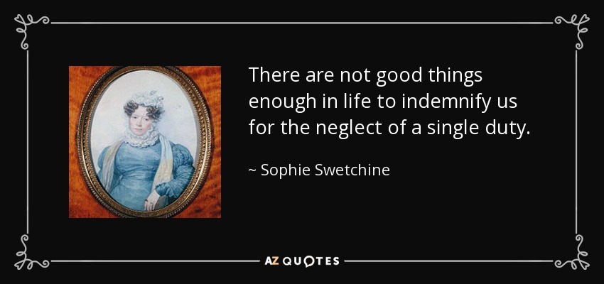 There are not good things enough in life to indemnify us for the neglect of a single duty. - Sophie Swetchine