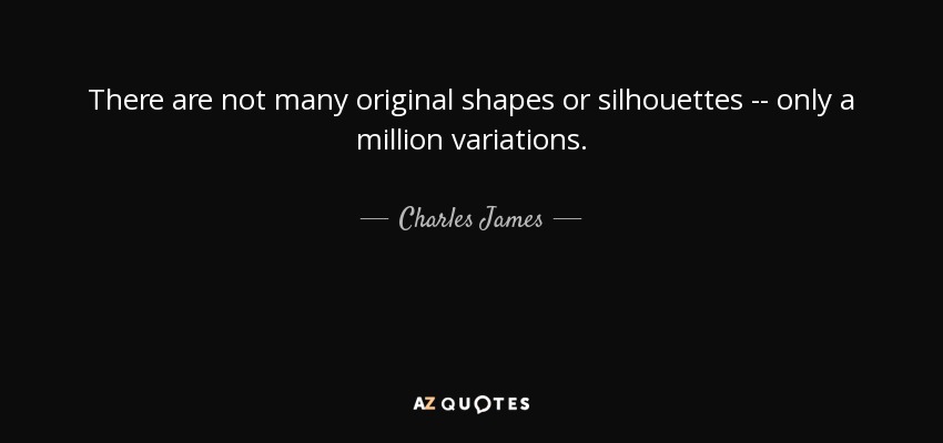 There are not many original shapes or silhouettes -- only a million variations. - Charles James