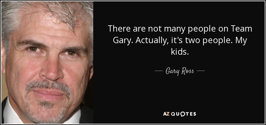 There are not many people on Team Gary. Actually, it's two people. My kids. - Gary Ross