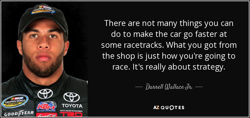 There are not many things you can do to make the car go faster at some racetracks. What you got from the shop is just how you're going to race. It's really about strategy. - Darrell Wallace Jr.