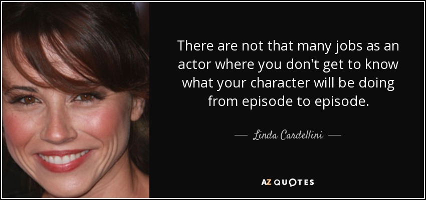 There are not that many jobs as an actor where you don't get to know what your character will be doing from episode to episode. - Linda Cardellini