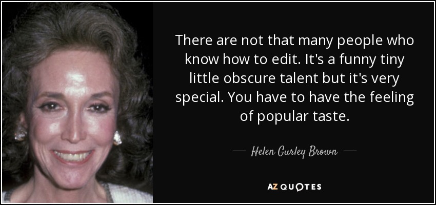 There are not that many people who know how to edit. It's a funny tiny little obscure talent but it's very special. You have to have the feeling of popular taste. - Helen Gurley Brown