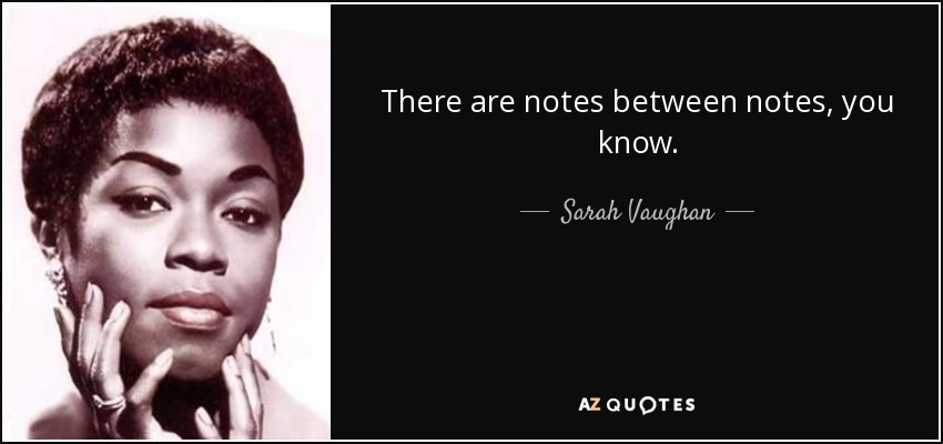 There are notes between notes, you know. - Sarah Vaughan