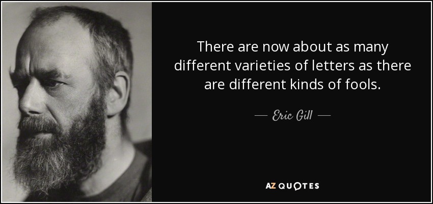 There are now about as many different varieties of letters as there are different kinds of fools. - Eric Gill