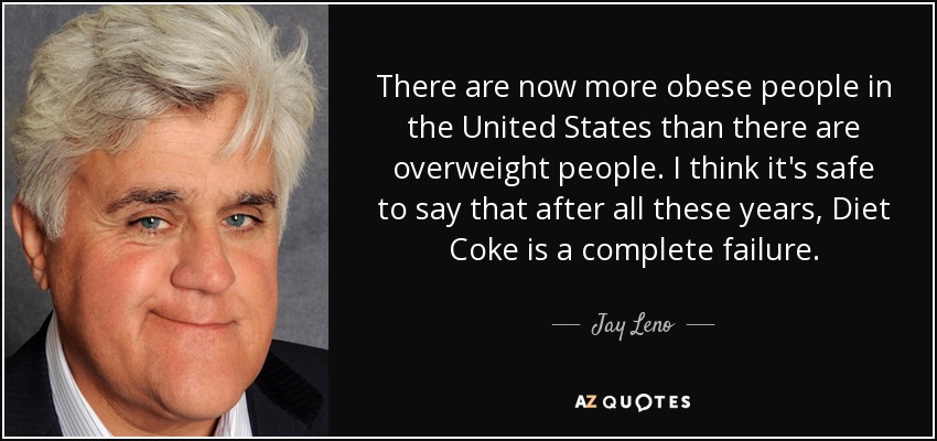 There are now more obese people in the United States than there are overweight people. I think it's safe to say that after all these years, Diet Coke is a complete failure. - Jay Leno